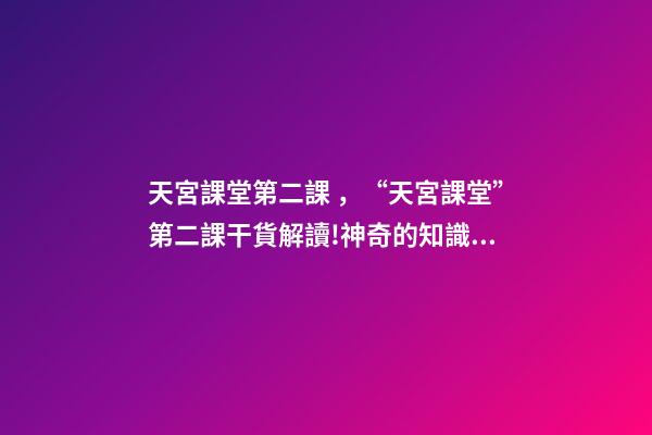天宮課堂第二課，“天宮課堂”第二課干貨解讀!神奇的知識(shí)點(diǎn)又增加啦丨學(xué)科小知識(shí)-第1張-觀點(diǎn)-玄機(jī)派